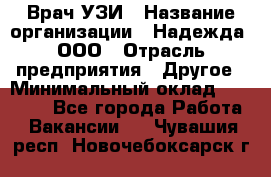 Врач УЗИ › Название организации ­ Надежда, ООО › Отрасль предприятия ­ Другое › Минимальный оклад ­ 70 000 - Все города Работа » Вакансии   . Чувашия респ.,Новочебоксарск г.